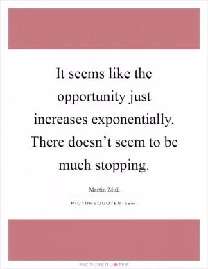 It seems like the opportunity just increases exponentially. There doesn’t seem to be much stopping Picture Quote #1