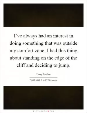 I’ve always had an interest in doing something that was outside my comfort zone; I had this thing about standing on the edge of the cliff and deciding to jump Picture Quote #1