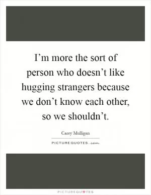 I’m more the sort of person who doesn’t like hugging strangers because we don’t know each other, so we shouldn’t Picture Quote #1