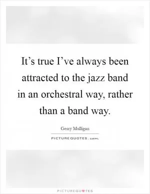 It’s true I’ve always been attracted to the jazz band in an orchestral way, rather than a band way Picture Quote #1