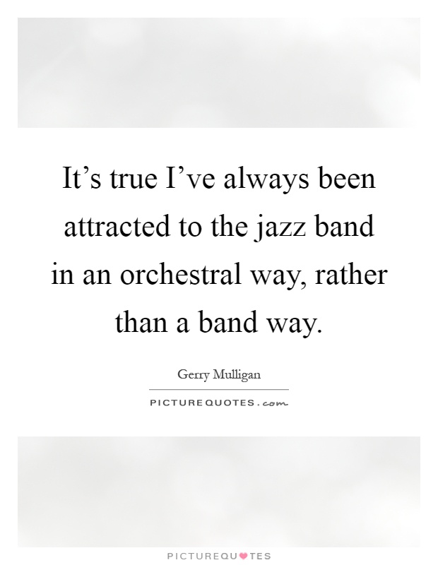 It's true I've always been attracted to the jazz band in an orchestral way, rather than a band way Picture Quote #1