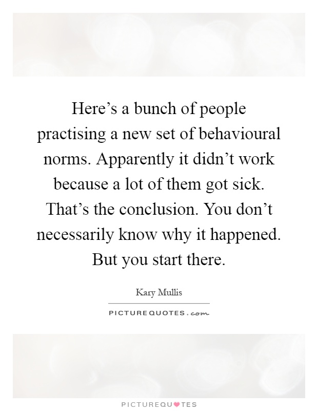 Here's a bunch of people practising a new set of behavioural norms. Apparently it didn't work because a lot of them got sick. That's the conclusion. You don't necessarily know why it happened. But you start there Picture Quote #1