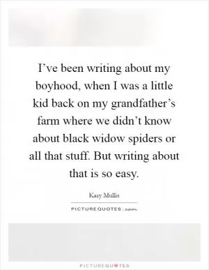 I’ve been writing about my boyhood, when I was a little kid back on my grandfather’s farm where we didn’t know about black widow spiders or all that stuff. But writing about that is so easy Picture Quote #1