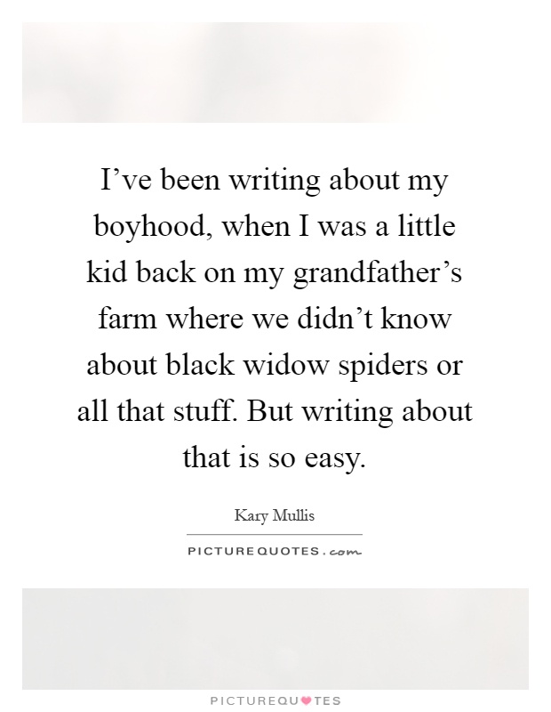 I've been writing about my boyhood, when I was a little kid back on my grandfather's farm where we didn't know about black widow spiders or all that stuff. But writing about that is so easy Picture Quote #1