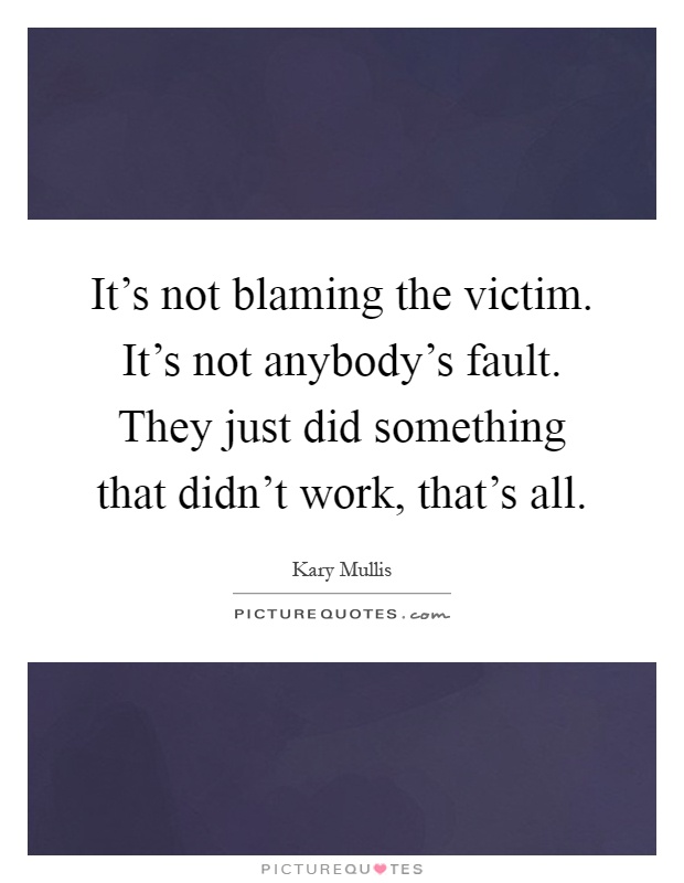 It's not blaming the victim. It's not anybody's fault. They just did something that didn't work, that's all Picture Quote #1
