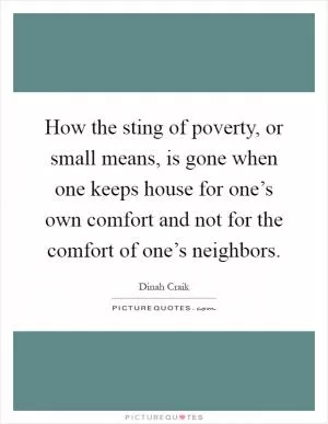 How the sting of poverty, or small means, is gone when one keeps house for one’s own comfort and not for the comfort of one’s neighbors Picture Quote #1
