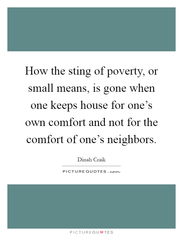 How the sting of poverty, or small means, is gone when one keeps house for one's own comfort and not for the comfort of one's neighbors Picture Quote #1