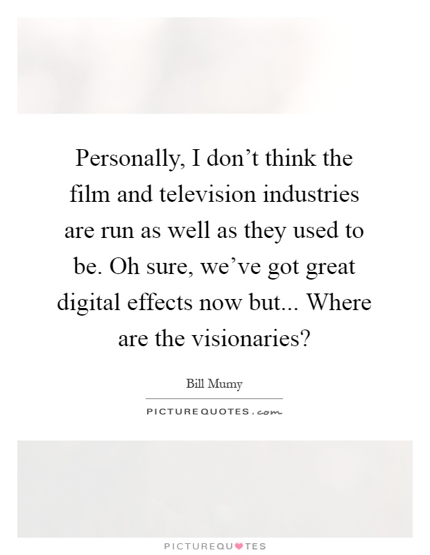 Personally, I don't think the film and television industries are run as well as they used to be. Oh sure, we've got great digital effects now but... Where are the visionaries? Picture Quote #1
