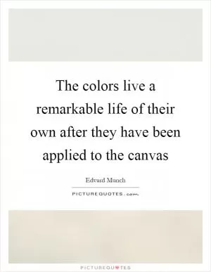 The colors live a remarkable life of their own after they have been applied to the canvas Picture Quote #1