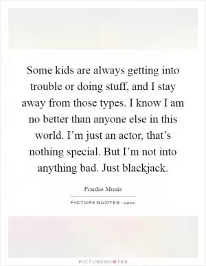 Some kids are always getting into trouble or doing stuff, and I stay away from those types. I know I am no better than anyone else in this world. I’m just an actor, that’s nothing special. But I’m not into anything bad. Just blackjack Picture Quote #1