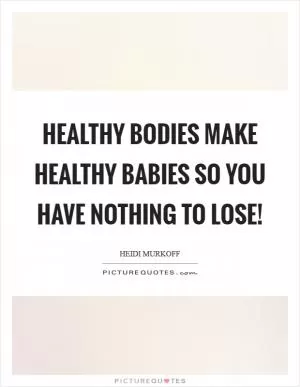 Healthy bodies make healthy babies so you have nothing to lose! Picture Quote #1