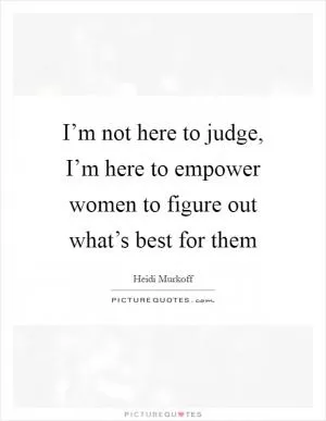 I’m not here to judge, I’m here to empower women to figure out what’s best for them Picture Quote #1