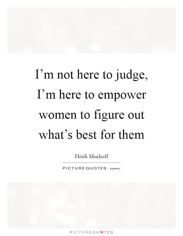 I'm not here to judge, I'm here to empower women to figure out what's best for them Picture Quote #1
