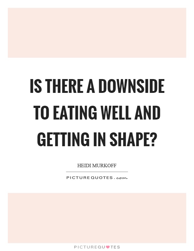 Is there a downside to eating well and getting in shape? Picture Quote #1