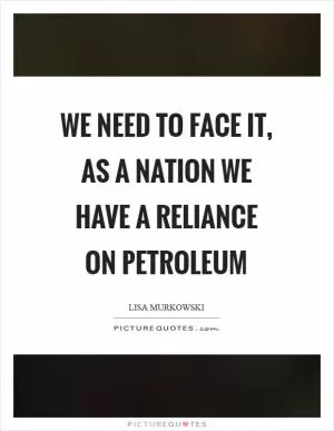 We need to face it, as a nation we have a reliance on petroleum Picture Quote #1