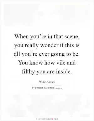 When you’re in that scene, you really wonder if this is all you’re ever going to be. You know how vile and filthy you are inside Picture Quote #1