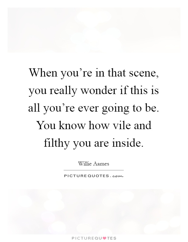 When you're in that scene, you really wonder if this is all you're ever going to be. You know how vile and filthy you are inside Picture Quote #1