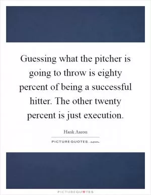 Guessing what the pitcher is going to throw is eighty percent of being a successful hitter. The other twenty percent is just execution Picture Quote #1