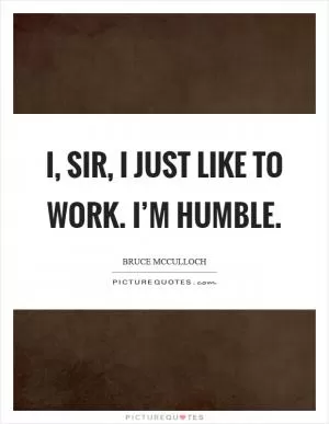 I, sir, I just like to work. I’m humble Picture Quote #1