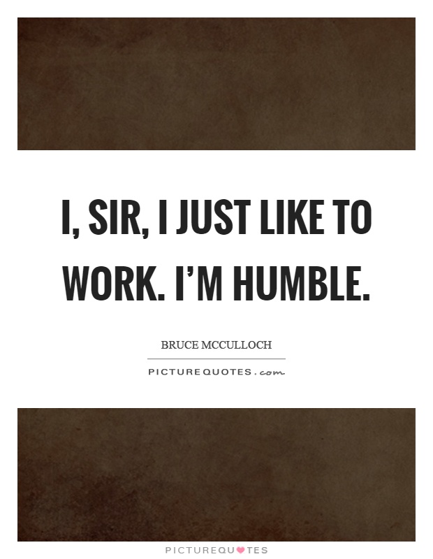 I, sir, I just like to work. I'm humble Picture Quote #1