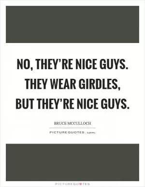 No, they’re nice guys. They wear girdles, but they’re nice guys Picture Quote #1