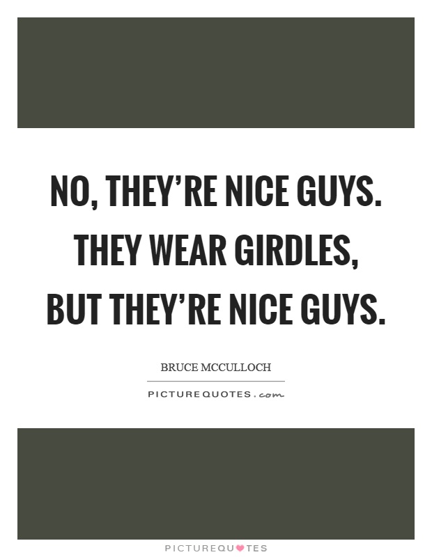 No, they're nice guys. They wear girdles, but they're nice guys Picture Quote #1