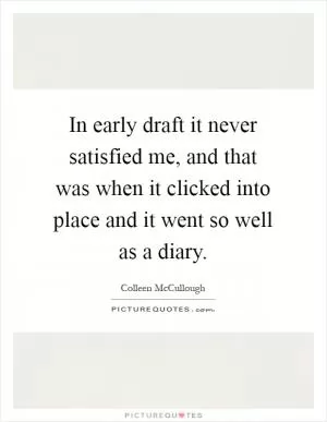 In early draft it never satisfied me, and that was when it clicked into place and it went so well as a diary Picture Quote #1
