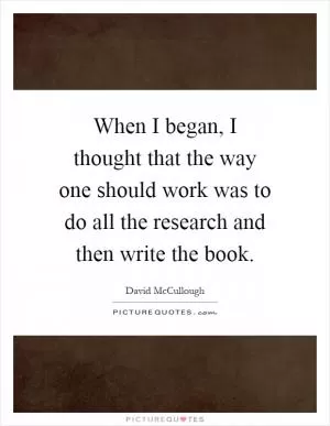 When I began, I thought that the way one should work was to do all the research and then write the book Picture Quote #1