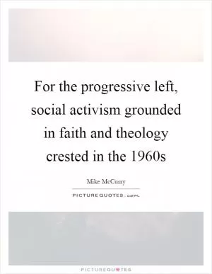 For the progressive left, social activism grounded in faith and theology crested in the 1960s Picture Quote #1