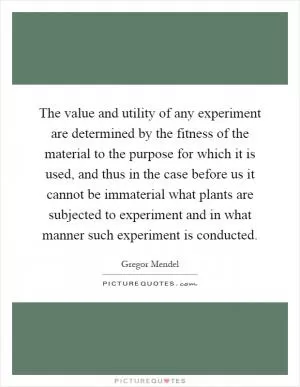 The value and utility of any experiment are determined by the fitness of the material to the purpose for which it is used, and thus in the case before us it cannot be immaterial what plants are subjected to experiment and in what manner such experiment is conducted Picture Quote #1