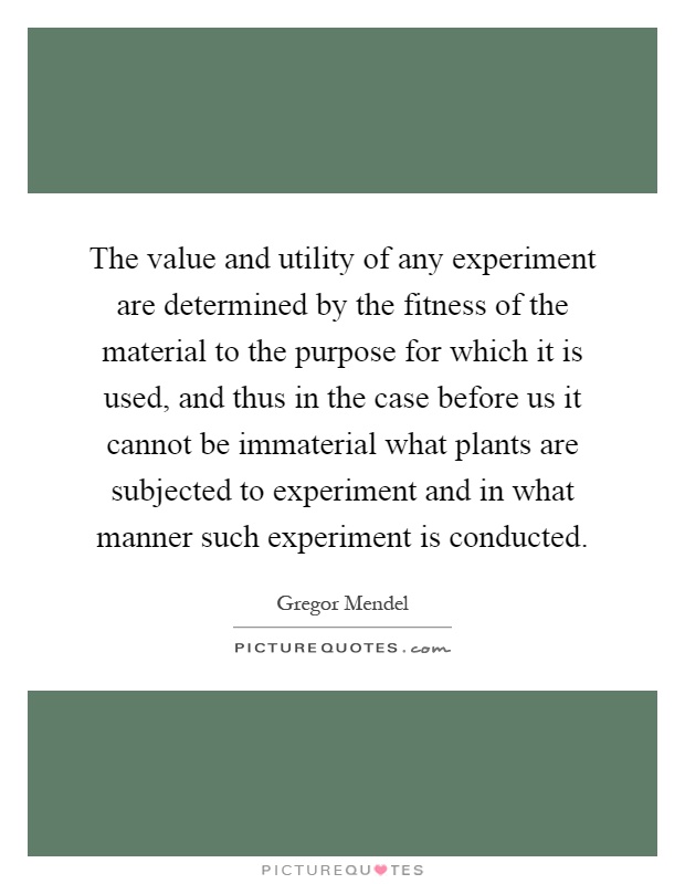 The value and utility of any experiment are determined by the fitness of the material to the purpose for which it is used, and thus in the case before us it cannot be immaterial what plants are subjected to experiment and in what manner such experiment is conducted Picture Quote #1