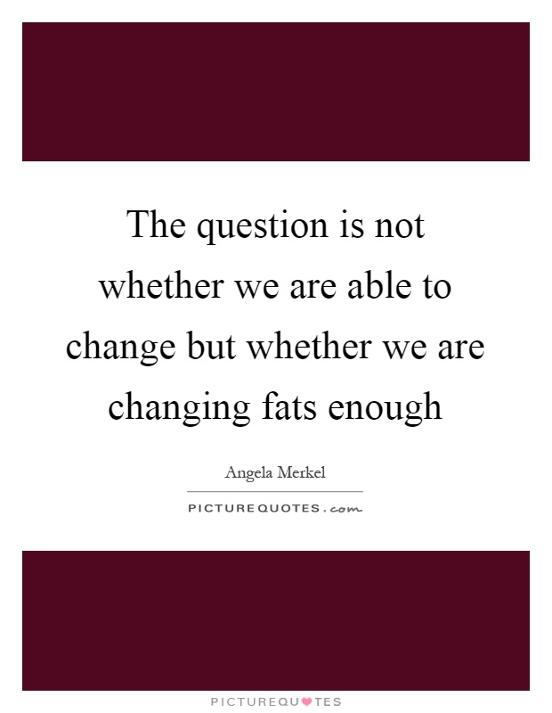 The question is not whether we are able to change but whether we are changing fats enough Picture Quote #1