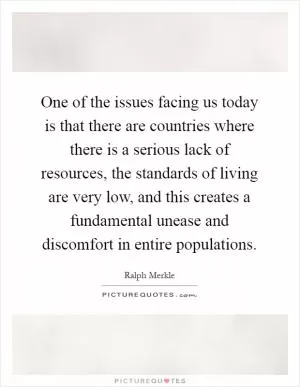One of the issues facing us today is that there are countries where there is a serious lack of resources, the standards of living are very low, and this creates a fundamental unease and discomfort in entire populations Picture Quote #1