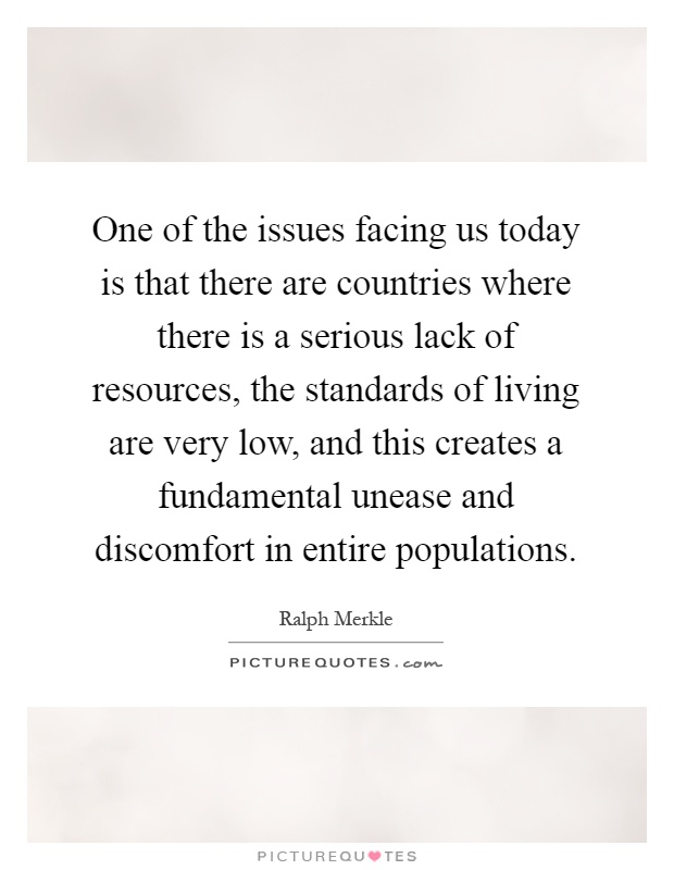 One of the issues facing us today is that there are countries where there is a serious lack of resources, the standards of living are very low, and this creates a fundamental unease and discomfort in entire populations Picture Quote #1