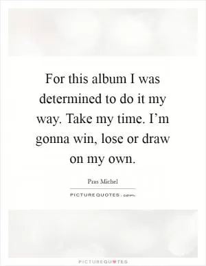 For this album I was determined to do it my way. Take my time. I’m gonna win, lose or draw on my own Picture Quote #1