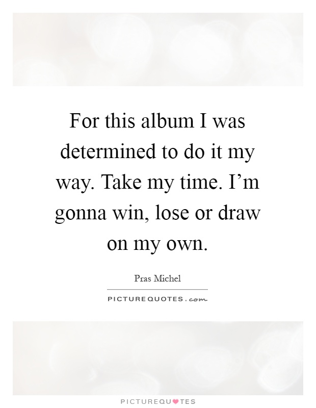 For this album I was determined to do it my way. Take my time. I'm gonna win, lose or draw on my own Picture Quote #1