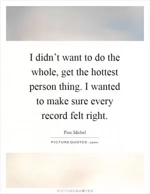 I didn’t want to do the whole, get the hottest person thing. I wanted to make sure every record felt right Picture Quote #1