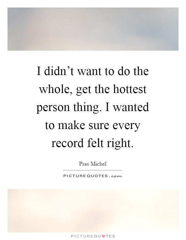 I didn't want to do the whole, get the hottest person thing. I wanted to make sure every record felt right Picture Quote #1