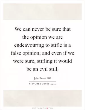 We can never be sure that the opinion we are endeavouring to stifle is a false opinion; and even if we were sure, stifling it would be an evil still Picture Quote #1