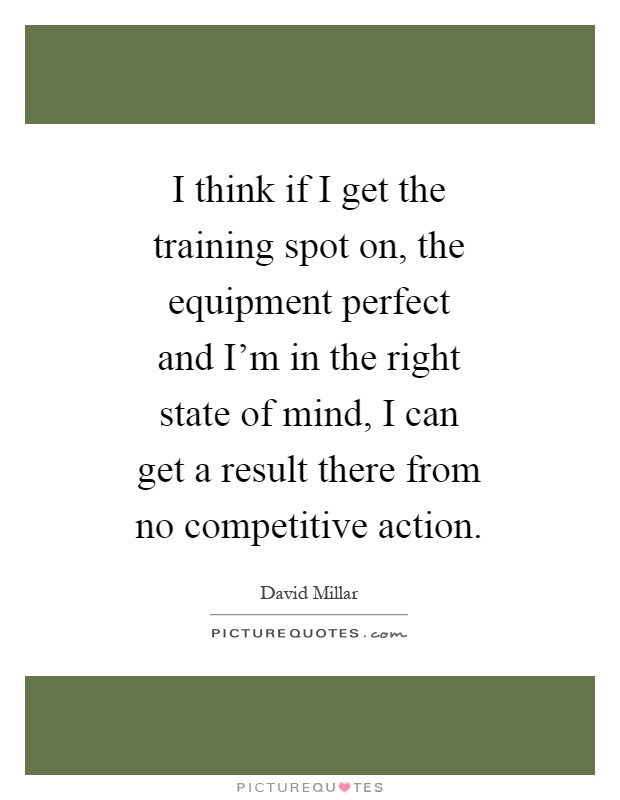I think if I get the training spot on, the equipment perfect and I'm in the right state of mind, I can get a result there from no competitive action Picture Quote #1