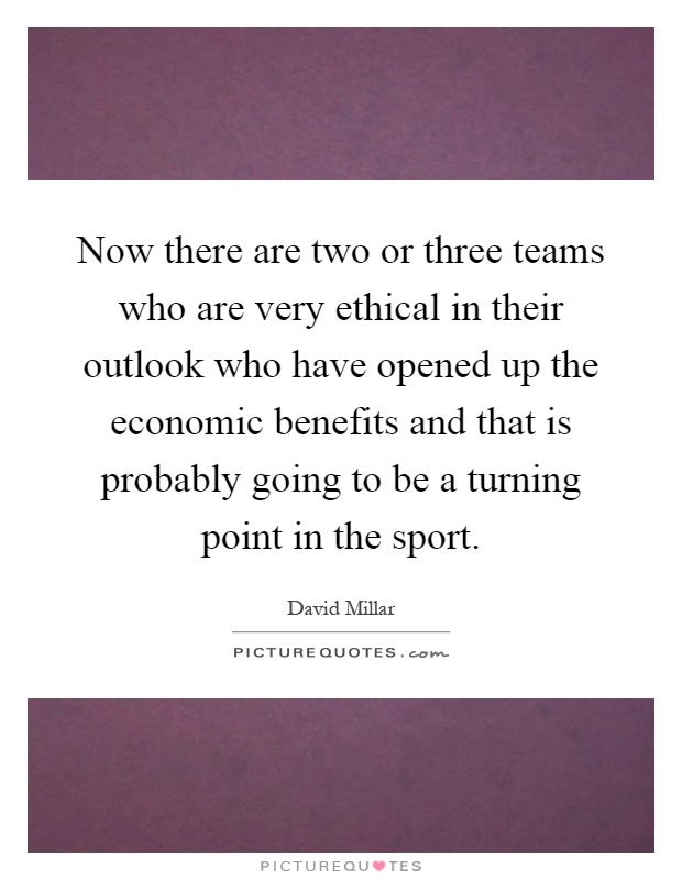 Now there are two or three teams who are very ethical in their outlook who have opened up the economic benefits and that is probably going to be a turning point in the sport Picture Quote #1