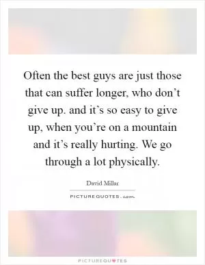 Often the best guys are just those that can suffer longer, who don’t give up. and it’s so easy to give up, when you’re on a mountain and it’s really hurting. We go through a lot physically Picture Quote #1