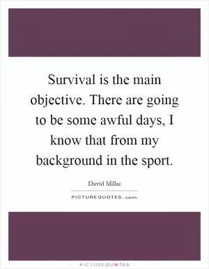Survival is the main objective. There are going to be some awful days, I know that from my background in the sport Picture Quote #1
