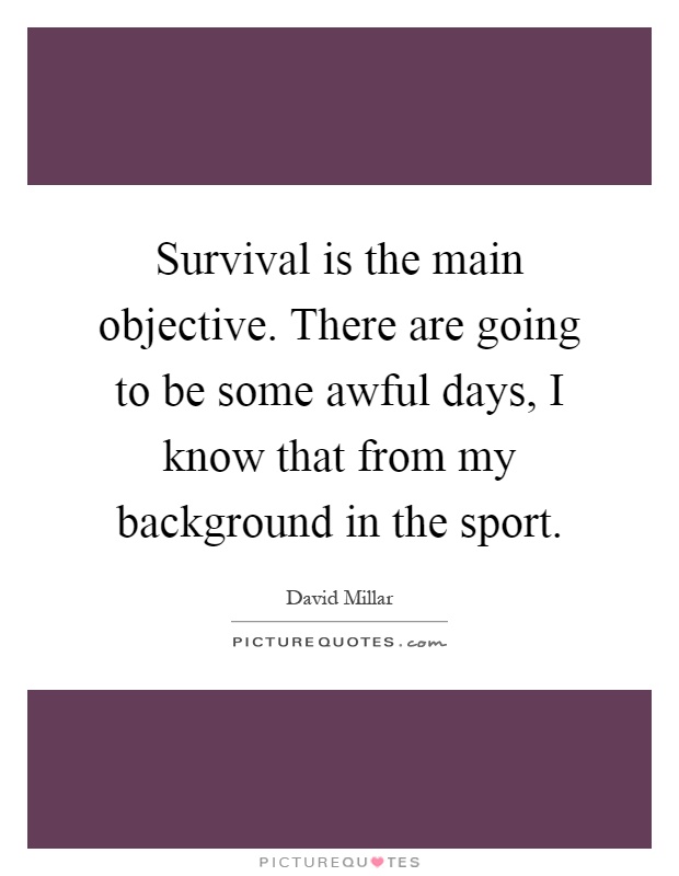 Survival is the main objective. There are going to be some awful days, I know that from my background in the sport Picture Quote #1