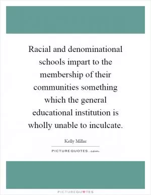 Racial and denominational schools impart to the membership of their communities something which the general educational institution is wholly unable to inculcate Picture Quote #1