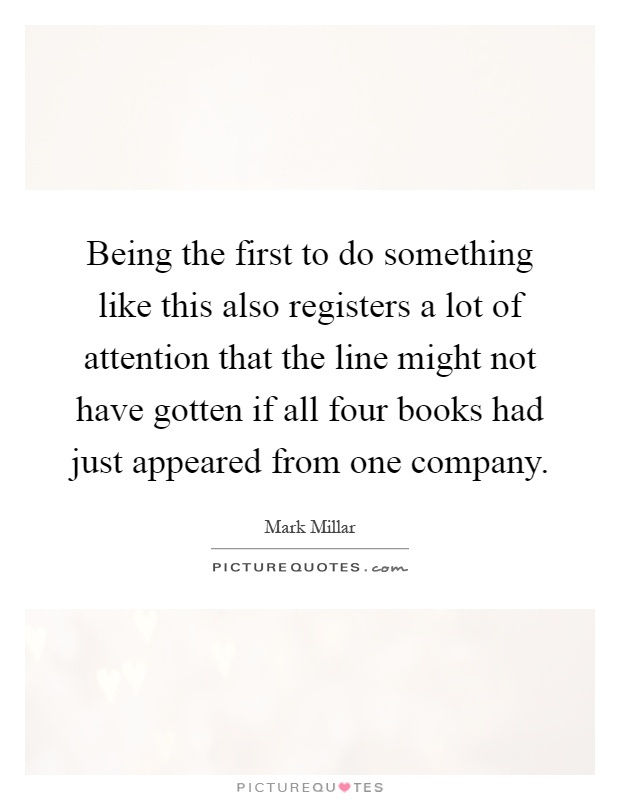 Being the first to do something like this also registers a lot of attention that the line might not have gotten if all four books had just appeared from one company Picture Quote #1