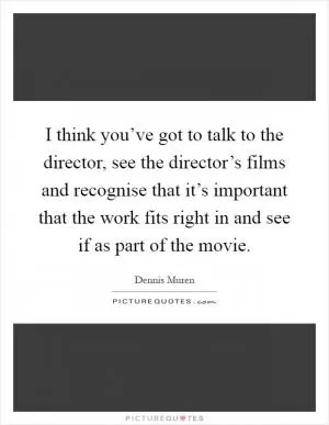 I think you’ve got to talk to the director, see the director’s films and recognise that it’s important that the work fits right in and see if as part of the movie Picture Quote #1
