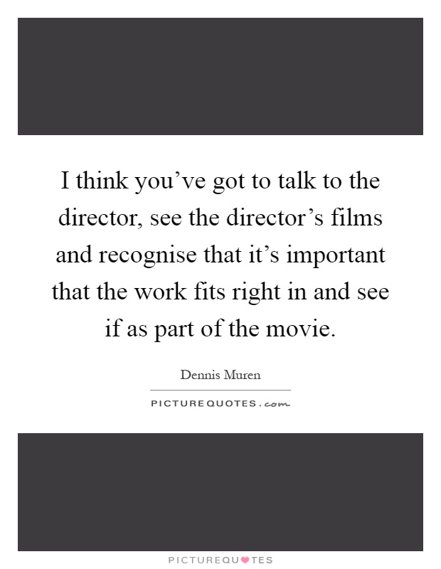I think you've got to talk to the director, see the director's films and recognise that it's important that the work fits right in and see if as part of the movie Picture Quote #1