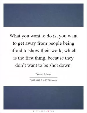 What you want to do is, you want to get away from people being afraid to show their work, which is the first thing, because they don’t want to be shot down Picture Quote #1
