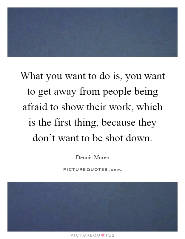 What you want to do is, you want to get away from people being afraid to show their work, which is the first thing, because they don't want to be shot down Picture Quote #1